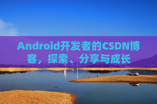 Android开发者的CSDN博客，探索、分享与成长
