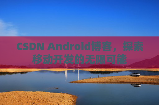 CSDN Android博客，探索移动开发的无限可能